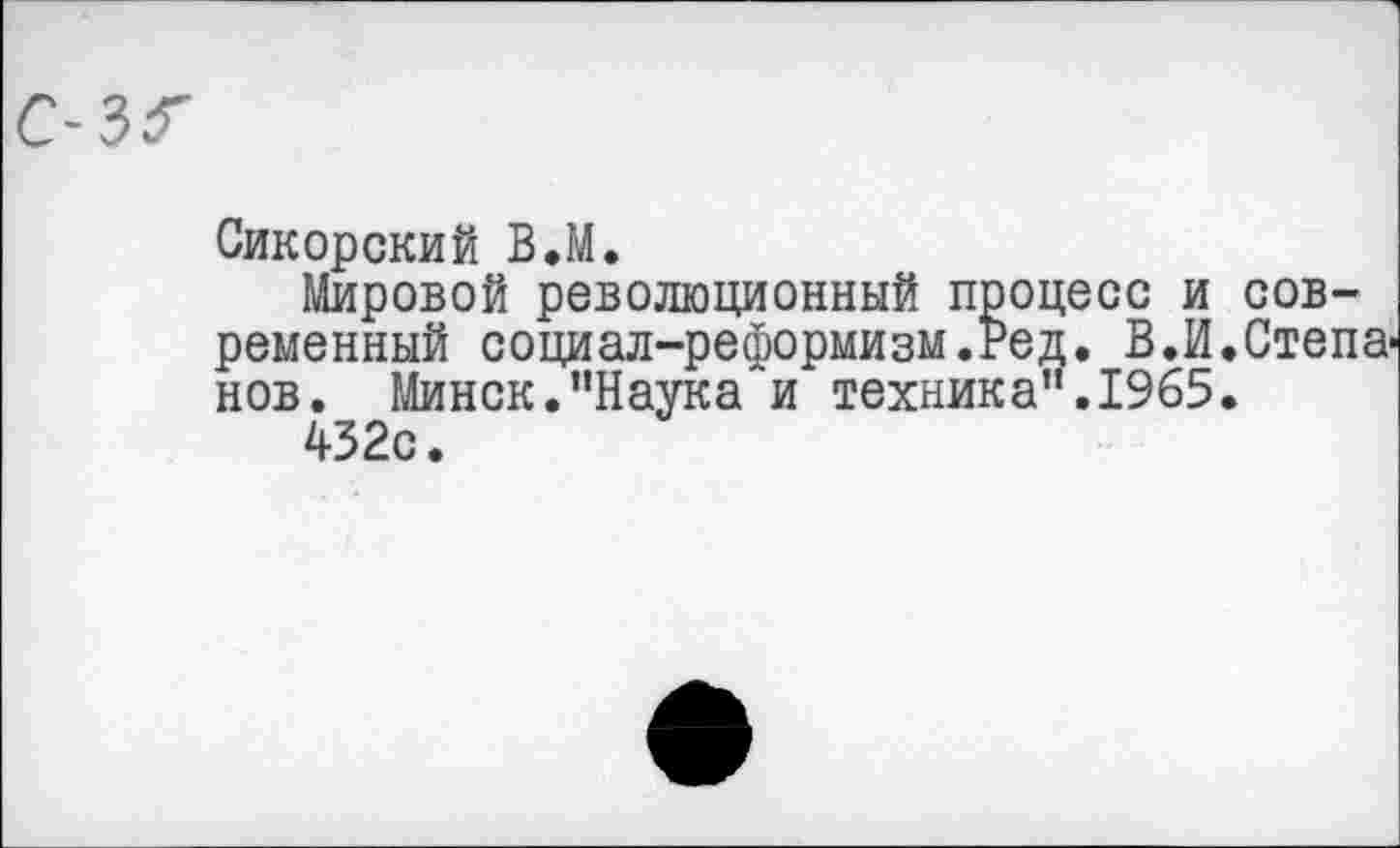 ﻿Сикорский ВЛ.
Мировой революционный процесс и современный социал-реформизм.Ред. В.И.Степанов. Минск."Наука и техника".1965.
432с.